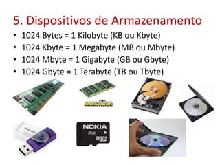 5. Dispositivos de Armazenamento
• 1024 Bytes = 1 Kilobyte (KB ou Kbyte)
• 1024 Kbyte = 1 Megabyte (MB ou Mbyte)
• 1024 Mbyte = 1 Gigabyte (GB ou Gbyte)
• 1024 Gbyte = 1 Terabyte (TB ou Tbyte)
 
