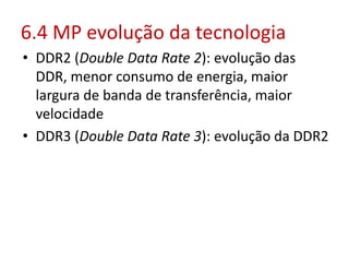 6.4 MP evolução da tecnologia
• DDR2 (Double Data Rate 2): evolução das
DDR, menor consumo de energia, maior
largura de banda de transferência, maior
velocidade
• DDR3 (Double Data Rate 3): evolução da DDR2
 