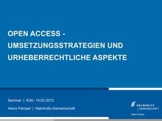 OPEN ACCESS -
UMSETZUNGSSTRATEGIEN UND
URHEBERRECHTLICHE ASPEKTE




Seminar | Köln, 19.02.2013

Heinz Pampel | Helmholtz-Gemeinschaft

1
 
