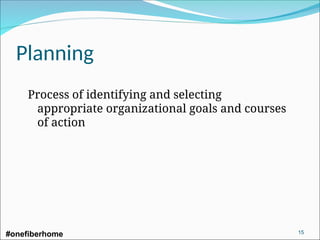 Planning
Process of identifying and selecting
appropriate organizational goals and courses
of action
#onefiberhome 15
 