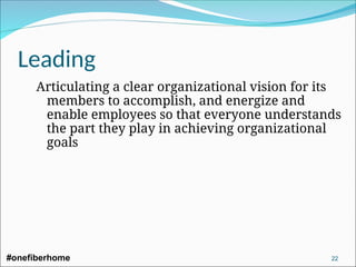 Leading
Articulating a clear organizational vision for its
members to accomplish, and energize and
enable employees so that everyone understands
the part they play in achieving organizational
goals
#onefiberhome 22
 