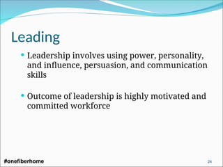 Leading
 Leadership involves using power, personality,
and influence, persuasion, and communication
skills
 Outcome of leadership is highly motivated and
committed workforce
#onefiberhome 24
 