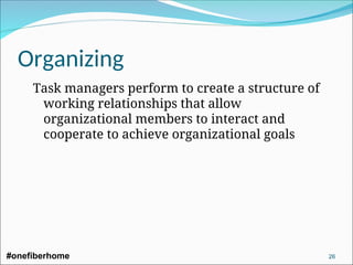 Organizing
Task managers perform to create a structure of
working relationships that allow
organizational members to interact and
cooperate to achieve organizational goals
#onefiberhome 26
 