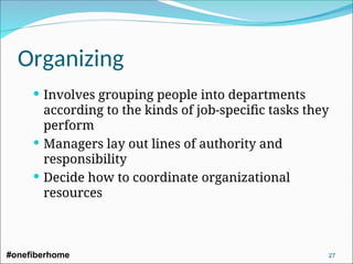 Organizing
 Involves grouping people into departments
according to the kinds of job-specific tasks they
perform
 Managers lay out lines of authority and
responsibility
 Decide how to coordinate organizational
resources
#onefiberhome 27
 