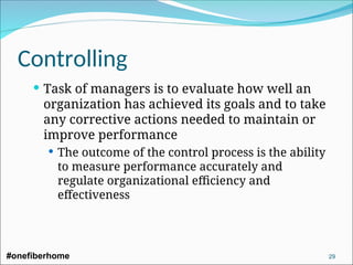 Controlling
 Task of managers is to evaluate how well an
organization has achieved its goals and to take
any corrective actions needed to maintain or
improve performance
 The outcome of the control process is the ability
to measure performance accurately and
regulate organizational efficiency and
effectiveness
#onefiberhome 29
 