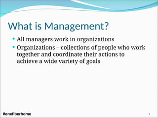 What is Management?
 All managers work in organizations
 Organizations – collections of people who work
together and coordinate their actions to
achieve a wide variety of goals
#onefiberhome 3
 