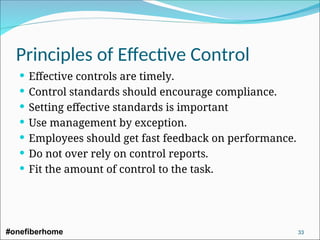  Effective controls are timely.
 Control standards should encourage compliance.
 Setting effective standards is important
 Use management by exception.
 Employees should get fast feedback on performance.
 Do not over rely on control reports.
 Fit the amount of control to the task.
Principles of Effective Control
#onefiberhome 33
 