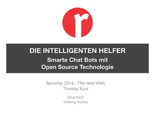 Barcamp 2016 -The next Web
Thomas Kurz
2016/10/21
Salzburg,Austria
DIE INTELLIGENTEN HELFER
Smarte Chat Bots mit
Open Source Technologie
 