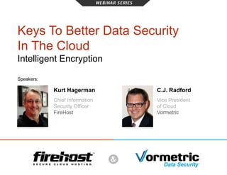 Keys To Better Data Security 
In The Cloud 
Intelligent Encryption 
Speakers: 
C.J. Radford 
Vice President 
of Cloud 
Vormetric 
Kurt Hagerman 
Chief Information 
Security Officer 
FireHost 
 