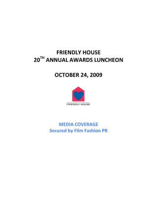  
                
                
                
        FRIENDLY HOUSE 
20TH ANNUAL AWARDS LUNCHEON 
                
       OCTOBER 24, 2009 
                


                        
                  
                  
        MEDIA COVERAGE 
    Secured by Film Fashion PR 
 