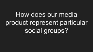 How does our media
product represent particular
social groups?
 