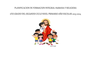 PLANIFICACION DE FORMACION INTEGRAL HUMANA Y RELIGIOSA
6TO GRADO DEL SEGUNDO CICLO NIVEL PRIMARIO AÑO ESCOLAR 2023-2024
 