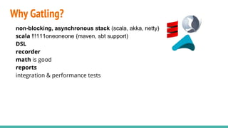 Why Gatling?
non-blocking, asynchronous stack (scala, akka, netty)
scala !!!111oneoneone (maven, sbt support)
DSL
recorder
math is good
reports
integration & performance tests
 