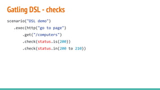 Gatling DSL - checks
scenario("DSL demo")
.exec(http("go to page")
.get("/computers")
.check(status.is(200))
.check(status.in(200 to 210))
 
