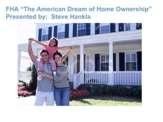 FHA “The American Dream of Home Ownership” Presented by:  Steve Hankla  