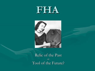 FHA



 Relic of the Past
        or
Tool of the Future?
 