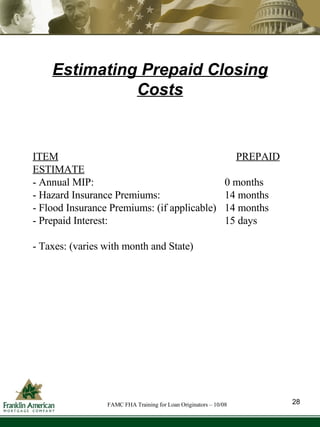 ITEM   PREPAID ESTIMATE - Annual MIP: 0 months - Hazard Insurance Premiums: 14 months - Flood Insurance Premiums: (if applicable) 14 months  - Prepaid Interest:  15 days  - Taxes: (varies with month and State) Estimating Prepaid Closing Costs 28 FAMC FHA Training for Loan Originators – 10/08 