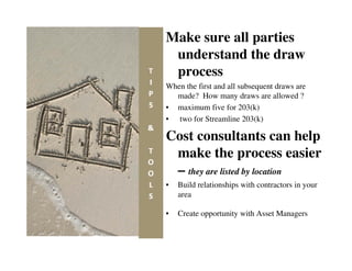 Make sure all parties
 understand the draw
 process
When the first and all subsequent draws are
  made? How many draws are allowed ?
• maximum five for 203(k)
• two for Streamline 203(k)

Cost consultants can help
 make the process easier
 – they are listed by location
•   Build relationships with contractors in your
    area

•   Create opportunity with Asset Managers
 