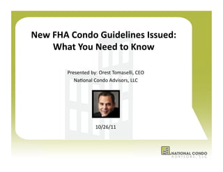 New	
  FHA	
  Condo	
  Guidelines	
  Issued:	
  
       What	
  You	
  Need	
  to	
  Know	
  

           Presented	
  by:	
  Orest	
  Tomaselli,	
  CEO	
  	
  
              Na7onal	
  Condo	
  Advisors,	
  LLC	
  




                              10/26/11	
  



                                                                    1	
  
 