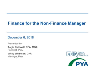 December 6, 2018
Presented by:
Angie Caldwell, CPA, MBA
Principal, PYA
Emily Smithson, CPA
Manager, PYA
Finance for the Non-Finance Manager
 
