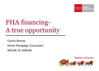 FHA financing- A true opportunity   Carlos Ramos Home Mortgage Consultant NMLSR ID 460046 