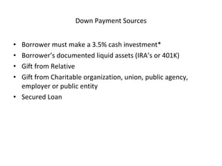 Borrower must make a 3.5% cash investment* Borrower’s documented liquid assets (IRA’s or 401K) Gift from Relative Gift from Charitable organization, union, public agency, employer or public entity Secured Loan Down Payment Sources 