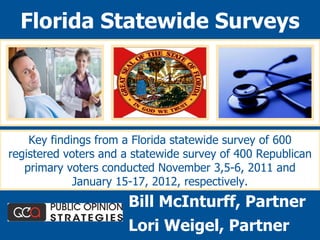 Key findings from a Florida statewide survey of 600 registered voters and a statewide survey of 400 Republican primary voters conducted November 3,5-6, 2011 and January 15-17, 2012, respectively. Florida Statewide Surveys Bill McInturff, Partner Lori Weigel, Partner 