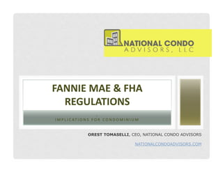FANNIE	
  MAE	
  &	
  FHA	
  
  REGULATIONS	
  
                                : 	
  
I M P L I C A T I O N S 	
   F O R 	
   C O N D O M I N I U M 	
  


                         OREST TOMASELLI, CEO, NATIONAL CONDO ADVISORS

                                                             NATIONALCONDOADVISORS.COM
 