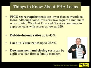Things to Know About FHA Loans <ul><li>FICO score requirements  are lower than conventional loans. Although some investors...