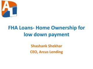 FHA Loans- Home Ownership for
low down payment
Shashank Shekhar
CEO, Arcus Lending
 