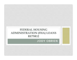 FEDERAL HOUSING
ADMINISTRATION (FHA) LOANS
RE75R12
JODY OBRIEN

 