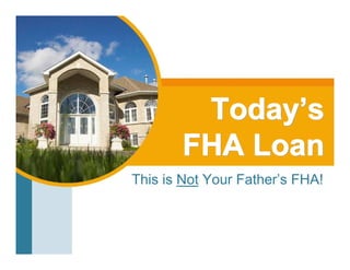 Today’s
       FHA Loan
This is Not Your Father’s FHA!
 