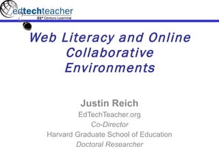 Web Literacy and Online Collaborative Environments Justin Reich EdTechTeacher.org Co-Director Harvard Graduate School of Education Doctoral Researcher 