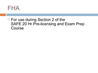FHA
   For use during Section 2 of the
    SAFE 20 Hr Pre-licensing and Exam Prep
    Course
 