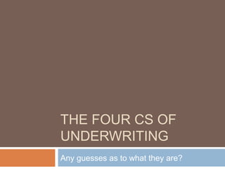 THE FOUR CS OF
UNDERWRITING
Any guesses as to what they are?
 