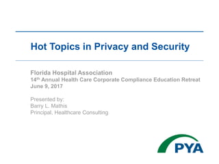 Florida Hospital Association
14th Annual Health Care Corporate Compliance Education Retreat
June 9, 2017
Presented by:
Barry L. Mathis
Principal, Healthcare Consulting
Hot Topics in Privacy and Security
 