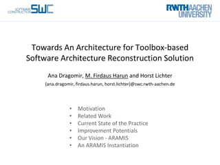 An Architecture for Toolbox-based Software
Architecture Reconstruction Solutions
Ana Dragomir, M. Firdaus Harun and Horst Lichter
{ana.dragomir, firdaus.harun, horst.lichter}@swc.rwth-aachen.de
• Motivation
• Related Work
• Current State of the Practice
• Improvement Potentials
• Our Vision - ARAMIS
• An ARAMIS Instantiation
 