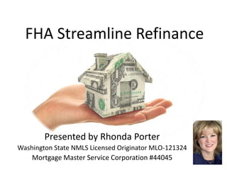 FHA Streamline Refinance




        Presented by Rhonda Porter
Washington State NMLS Licensed Originator MLO-121324
    Mortgage Master Service Corporation #44045
 
