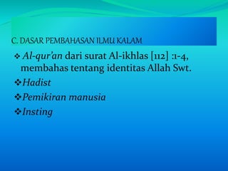 C. DASAR PEMBAHASAN ILMU KALAM
 Al-qur’an dari surat Al-ikhlas [112] :1-4,
membahas tentang identitas Allah Swt.
Hadist
Pemikiran manusia
Insting
 