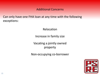 Additional Concerns

 Can only have one FHA loan at any time with the following
 exceptions:

                             Relocation

                        Increase in family size

                       Vacating a jointly owned
                              property

                     Non-occupying co-borrower




15
 