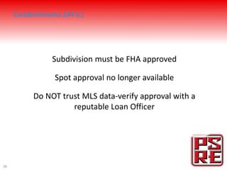 Condominiums 234 (c)




                Subdivision must be FHA approved

                Spot approval no longer available

          Do NOT trust MLS data-verify approval with a
                    reputable Loan Officer




16
 
