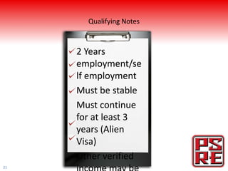Qualifying Notes



     2 Years
     employment/se
     lf employment
     Must be stable
     Must continue
     for at least 3
     years (Alien
     Visa)
     Other verified
21
 
