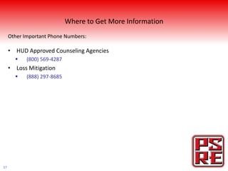 Where to Get More Information
     Other Important Phone Numbers:

     • HUD Approved Counseling Agencies
           (800) 569-4287
     • Loss Mitigation
           (888) 297-8685




37
 