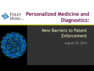 Personalized Medicine and 
Diagnostics: 
New Barriers to Patent 
Enforcement 
August 25, 2014 
 