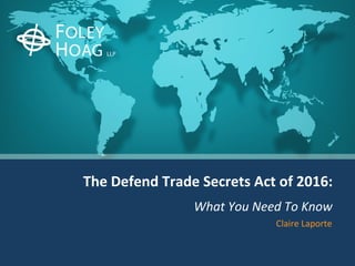 The Defend Trade Secrets Act of 2016:
What You Need To Know
Claire Laporte
 