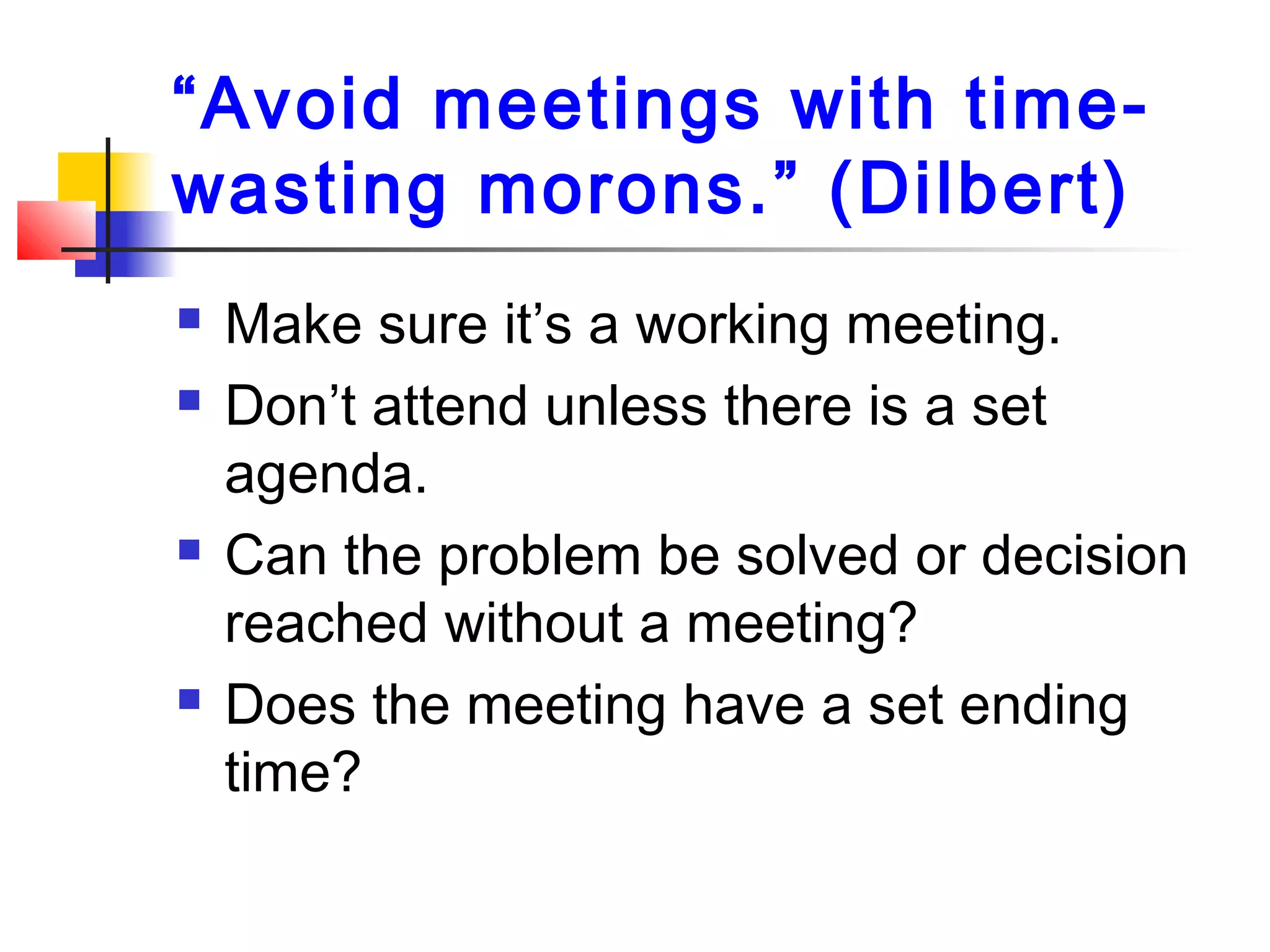 “Avoid meetings with time-
wasting morons.” (Dilbert)
 Make sure it’s a working meeting.
 Don’t attend unless there is a set
agenda.
 Can the problem be solved or decision
reached without a meeting?
 Does the meeting have a set ending
time?
 