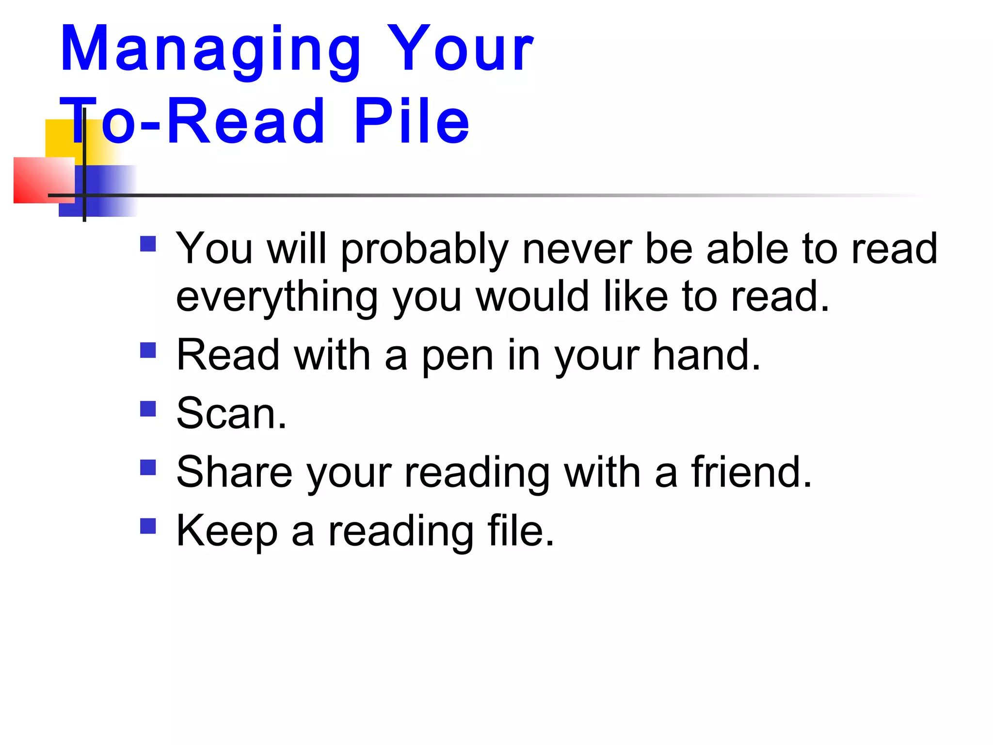 Managing Your
To-Read Pile
 You will probably never be able to read
everything you would like to read.
 Read with a pen in your hand.
 Scan.
 Share your reading with a friend.
 Keep a reading file.
 