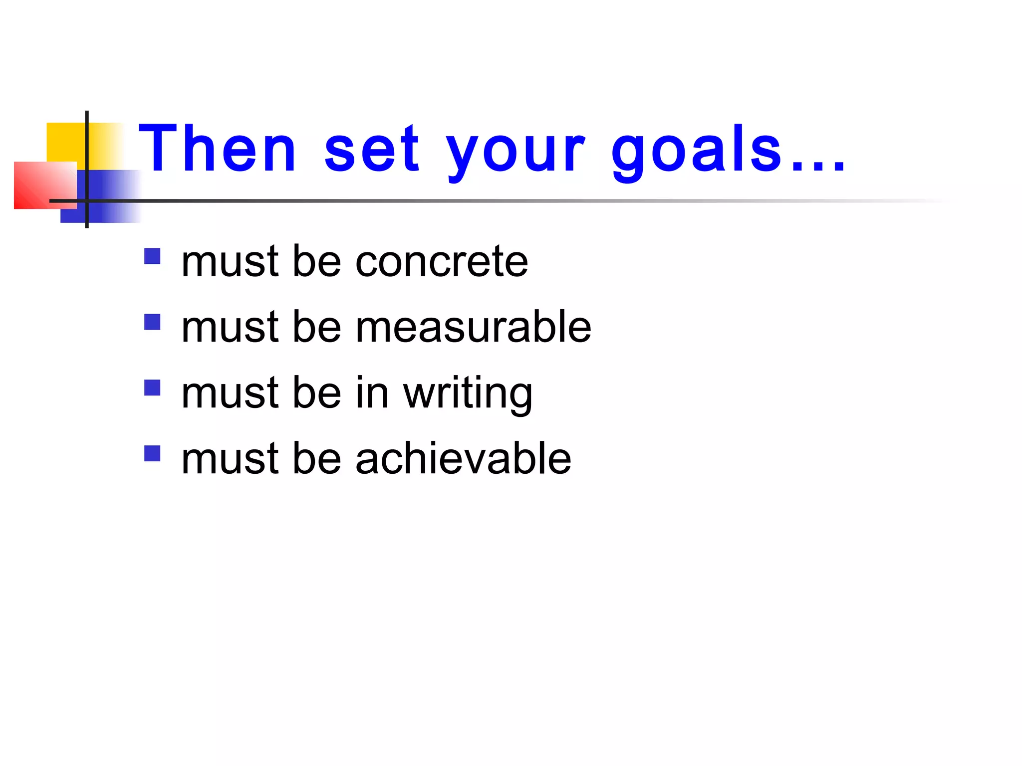 Then set your goals…
 must be concrete
 must be measurable
 must be in writing
 must be achievable
 