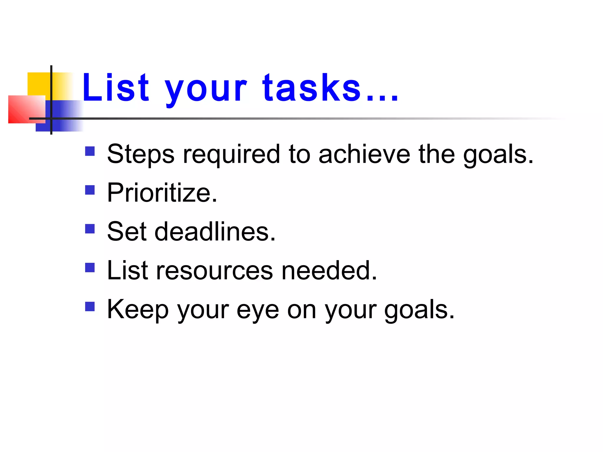 List your tasks…
 Steps required to achieve the goals.
 Prioritize.
 Set deadlines.
 List resources needed.
 Keep your eye on your goals.
 