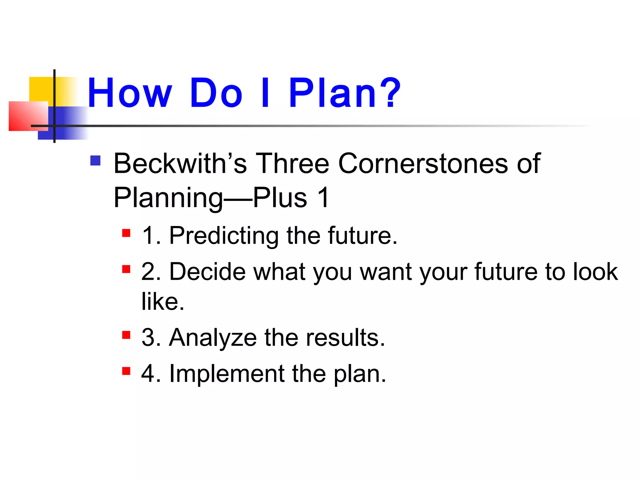 How Do I Plan?
 Beckwith’s Three Cornerstones of
Planning—Plus 1
 1. Predicting the future.
 2. Decide what you want your future to look
like.
 3. Analyze the results.
 4. Implement the plan.
 